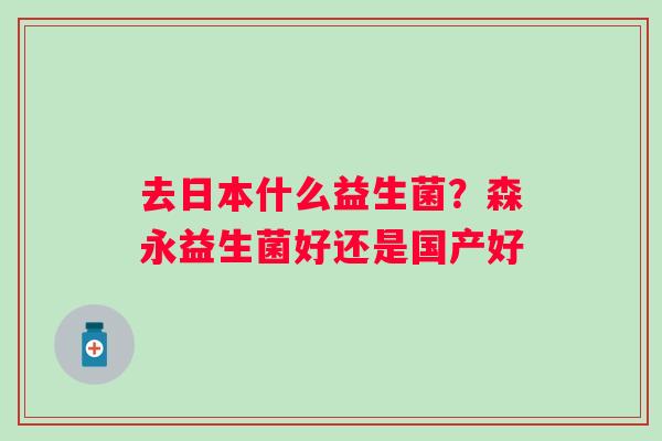 去日本什么益生菌？森永益生菌好还是国产好