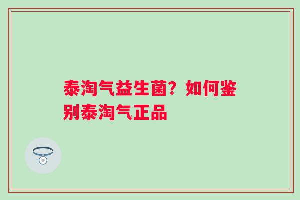 泰淘气益生菌？如何鉴别泰淘气正品