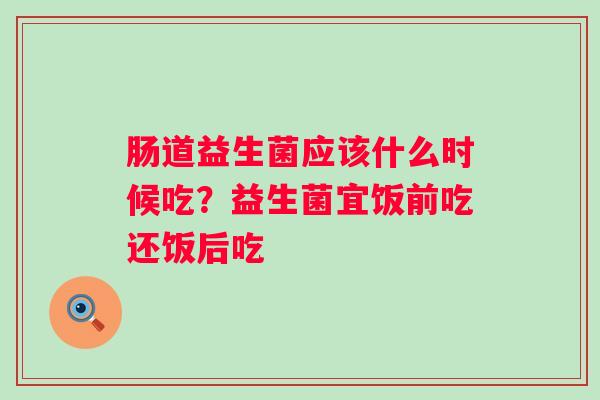 肠道益生菌应该什么时候吃？益生菌宜饭前吃还饭后吃