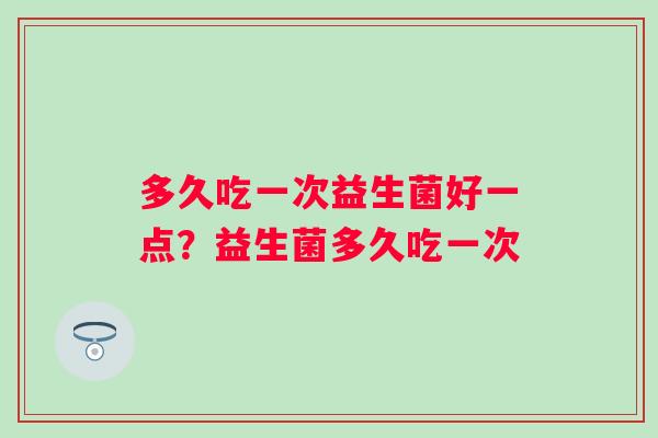 多久吃一次益生菌好一点？益生菌多久吃一次