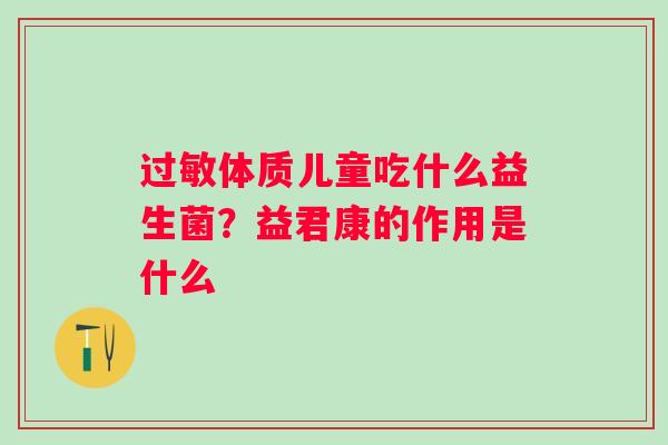 体质儿童吃什么益生菌?益君康的作用是什么 体质儿童吃什么益生菌?益君康的作用是什么