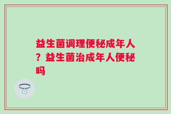 益生菌调理成年人？益生菌成年人吗