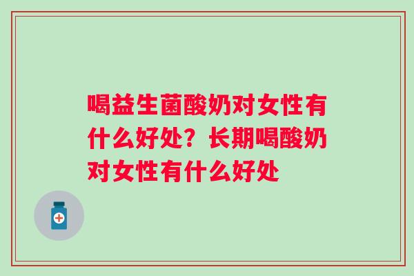 喝益生菌酸奶对女性有什么好处？长期喝酸奶对女性有什么好处