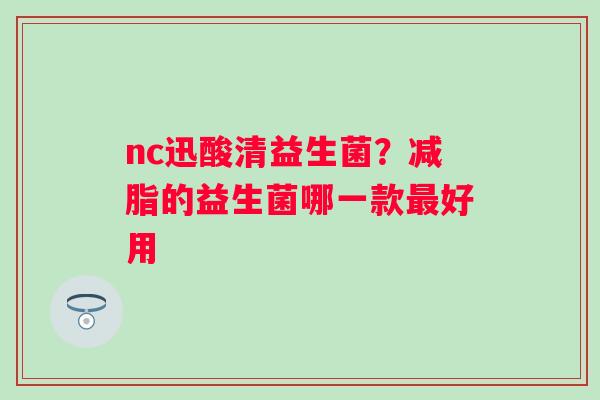 nc迅酸清益生菌？减脂的益生菌哪一款好用