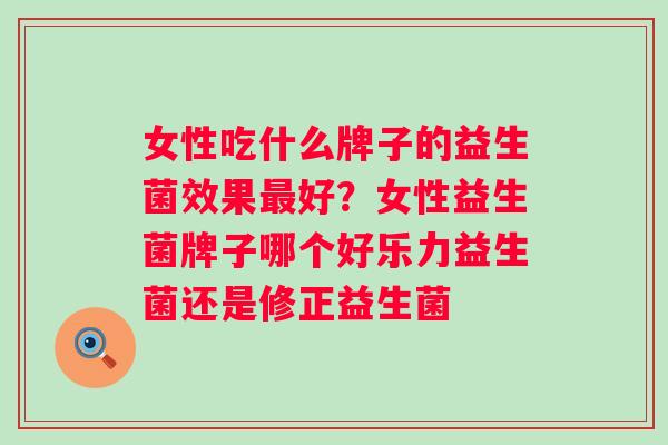 女性吃什么牌子的益生菌效果好？女性益生菌牌子哪个好乐力益生菌还是修正益生菌