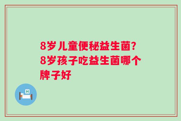 8岁儿童益生菌?8岁孩子吃益生菌哪个牌子好 8岁儿童益生菌?8岁孩子吃益生菌哪个牌子好