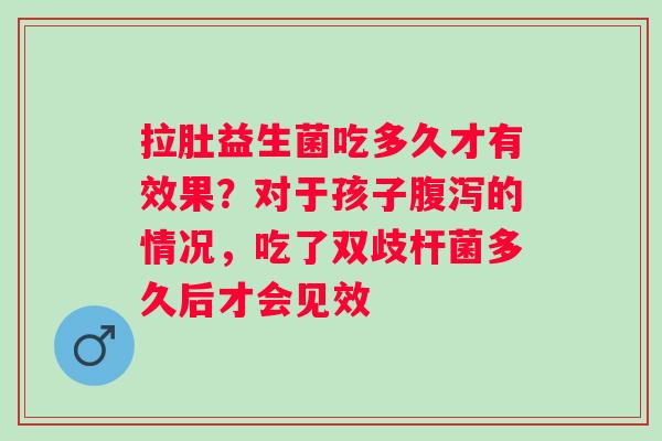 拉肚益生菌吃多久才有效果？对于孩子的情况，吃了双歧杆菌多久后才会见效
