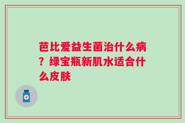 芭比爱益生菌什么？绿宝瓶新肌水适合什么