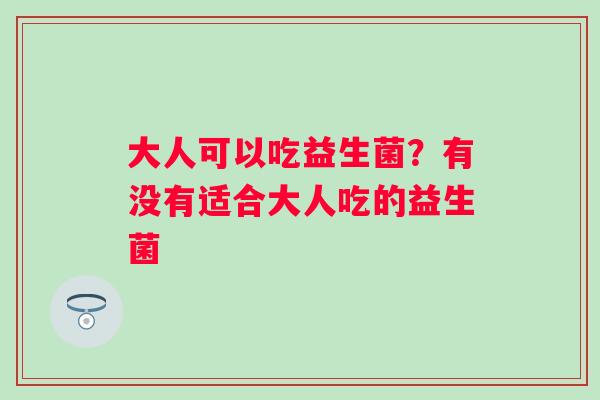 大人可以吃益生菌？有没有适合大人吃的益生菌
