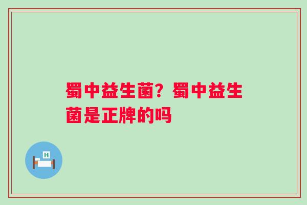 蜀中益生菌？蜀中益生菌是正牌的吗