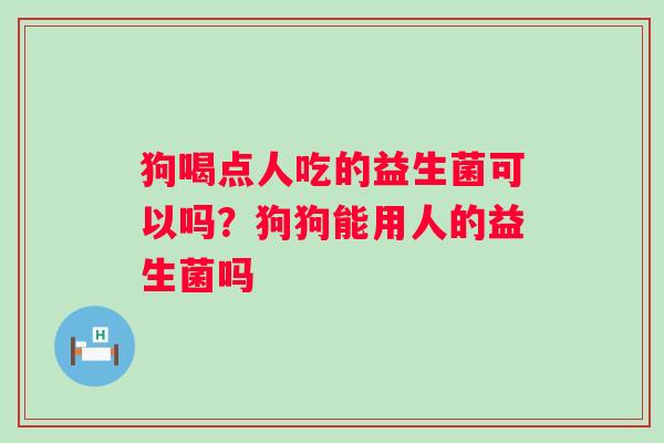 狗喝点人吃的益生菌可以吗？狗狗能用人的益生菌吗