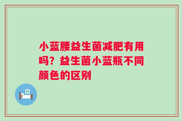 小蓝腰益生菌有用吗？益生菌小蓝瓶不同颜色的区别