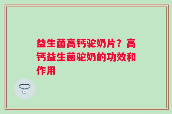 益生菌高钙驼奶片？高钙益生菌驼奶的功效和作用