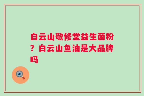 白云山敬修堂益生菌粉？白云山鱼油是大品牌吗