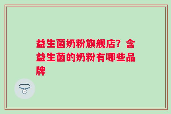益生菌奶粉旗舰店？含益生菌的奶粉有哪些品牌