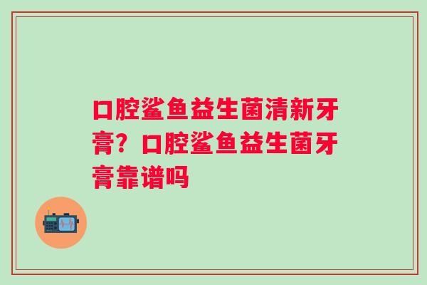 口腔鲨鱼益生菌清新牙膏？口腔鲨鱼益生菌牙膏靠谱吗