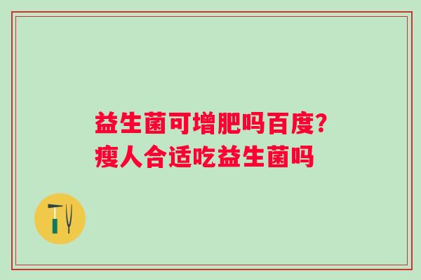益生菌可增肥吗百度?瘦人合适吃益生菌吗 益生菌可增肥吗百度?瘦人合适吃益生菌吗
