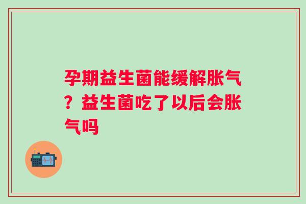 孕期益生菌能缓解胀气？益生菌吃了以后会胀气吗