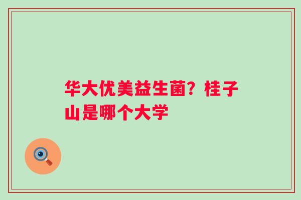 华大优美益生菌？桂子山是哪个大学