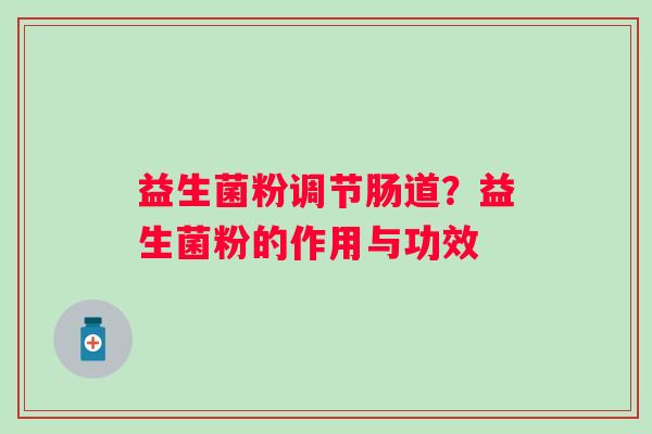 益生菌粉调节肠道？益生菌粉的作用与功效