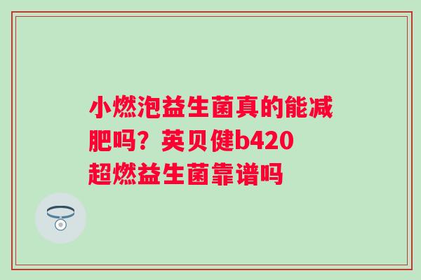 小燃泡益生菌真的能减肥吗？英贝健b420超燃益生菌靠谱吗