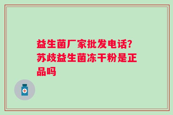 益生菌厂家批发电话？苏歧益生菌冻干粉是正品吗