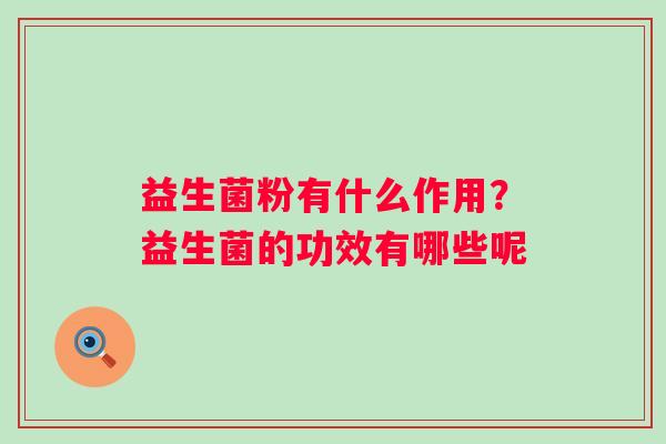 益生菌粉有什么作用？益生菌的功效有哪些呢