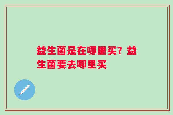 益生菌是在哪里买？益生菌要去哪里买