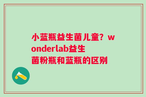 小蓝瓶益生菌儿童？wonderlab益生菌粉瓶和蓝瓶的区别