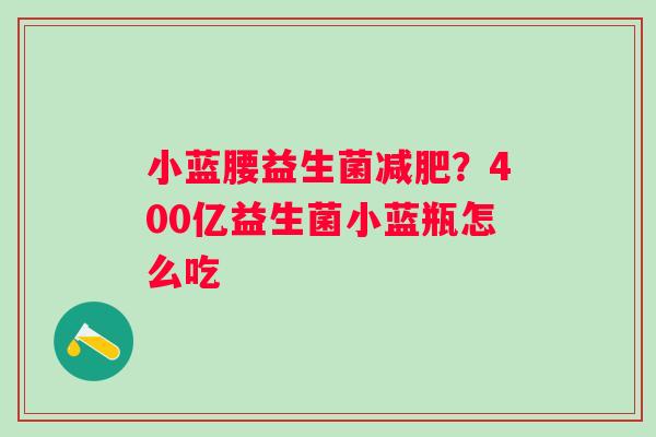 小蓝腰益生菌减肥？400亿益生菌小蓝瓶怎么吃