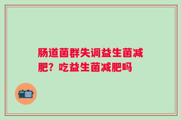 肠道菌群失调益生菌减肥？吃益生菌减肥吗