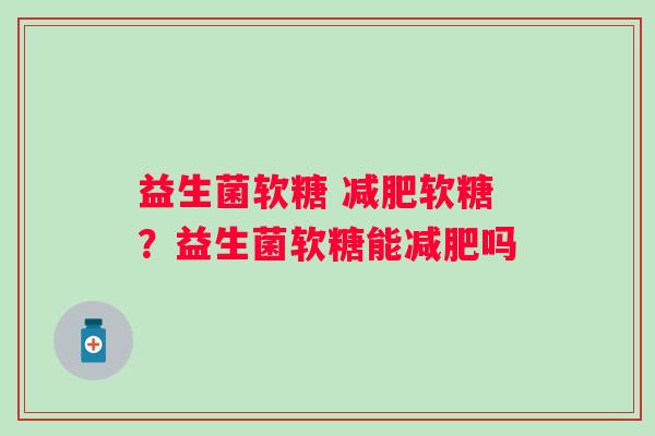 益生菌软糖 减肥软糖？益生菌软糖能减肥吗