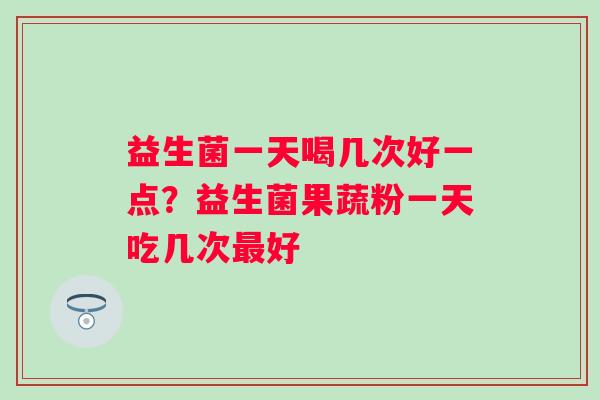 益生菌一天喝几次好一点？益生菌果蔬粉一天吃几次最好