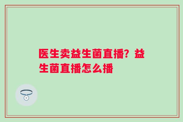 医生卖益生菌直播？益生菌直播怎么播