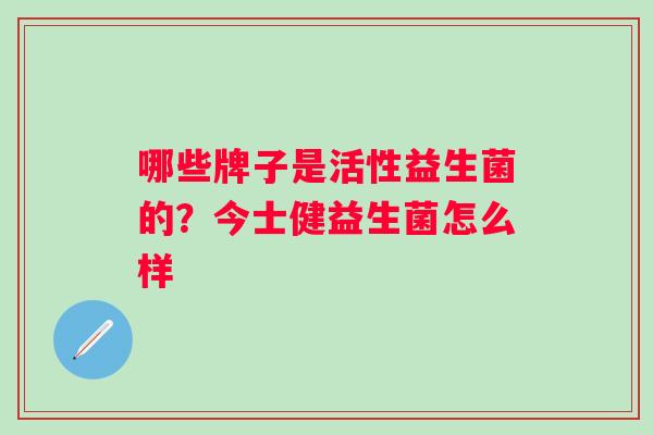 哪些牌子是活性益生菌的？今士健益生菌怎么样