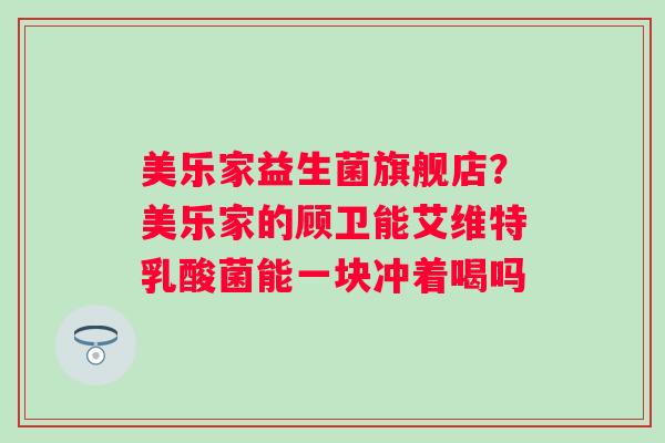 美乐家益生菌旗舰店？美乐家的顾卫能艾维特乳酸菌能一块冲着喝吗