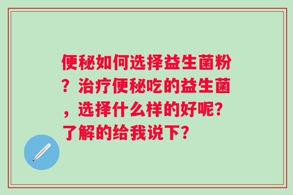 便秘如何选择益生菌粉？治疗便秘吃的益生菌，选择什么样的好呢？了解的给我说下？