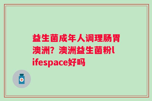 益生菌成年人调理肠胃澳洲？澳洲益生菌粉lifespace好吗