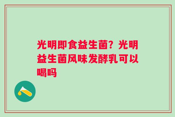 光明即食益生菌？光明益生菌风味发酵乳可以喝吗