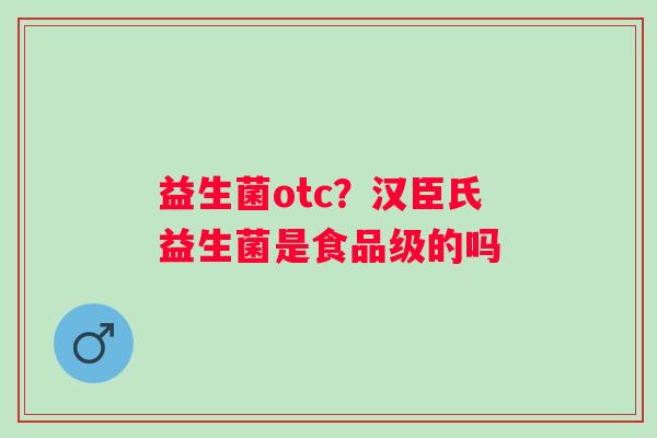 益生菌otc？汉臣氏益生菌是食品级的吗