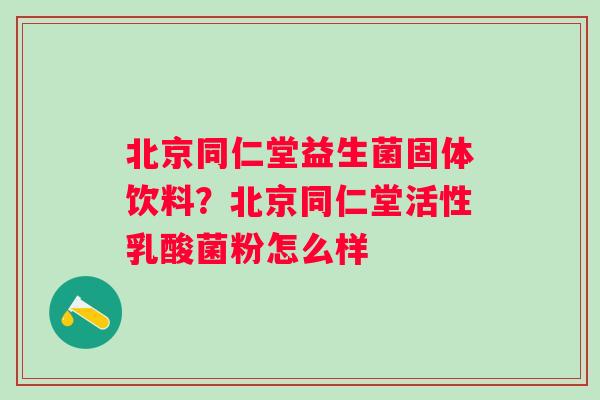 北京同仁堂益生菌固体饮料？北京同仁堂活性乳酸菌粉怎么样