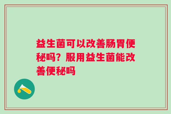 益生菌可以改善肠胃便秘吗？服用益生菌能改善便秘吗