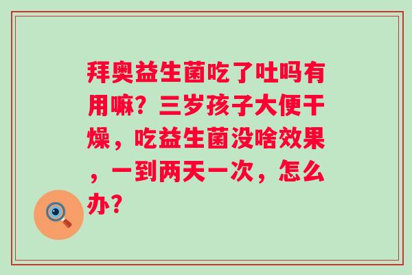 拜奥益生菌吃了吐吗有用嘛？三岁孩子大便干燥，吃益生菌没啥效果，一到两天一次，怎么办？