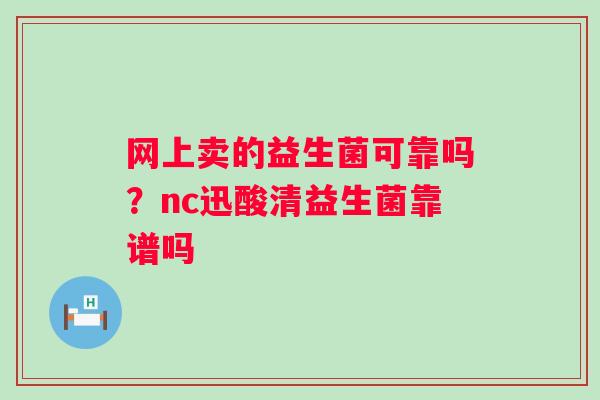 网上卖的益生菌可靠吗？nc迅酸清益生菌靠谱吗