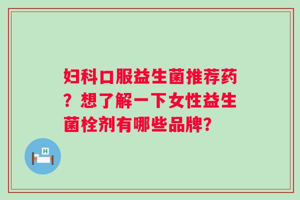 妇科口服益生菌推荐药？想了解一下女性益生菌栓剂有哪些品牌？