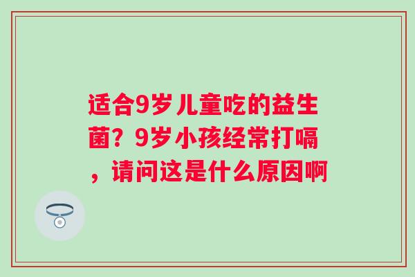 适合9岁儿童吃的益生菌？9岁小孩经常打嗝，请问这是什么原因啊