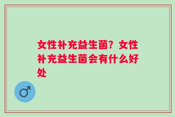 女性补充益生菌？女性补充益生菌会有什么好处