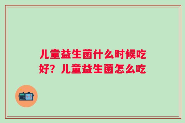 儿童益生菌什么时候吃好？儿童益生菌怎么吃