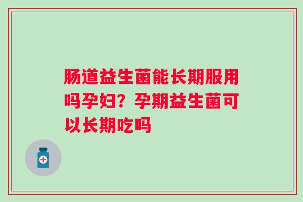 肠道益生菌能长期服用吗孕妇？孕期益生菌可以长期吃吗