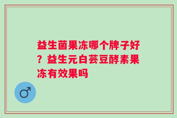 益生菌果冻哪个牌子好？益生元白芸豆酵素果冻有效果吗